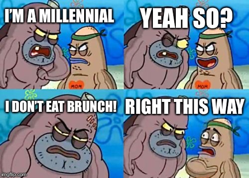 Worlds Toughest Millennial  | YEAH SO? I’M A MILLENNIAL; I DON’T EAT BRUNCH! RIGHT THIS WAY | image tagged in memes,how tough are you,millenial,funny,brunch | made w/ Imgflip meme maker
