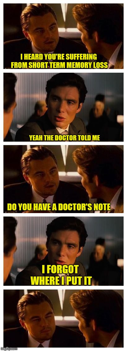 Leonardo Inception (Extended) | I HEARD YOU'RE SUFFERING FROM SHORT TERM MEMORY LOSS; YEAH THE DOCTOR TOLD ME; DO YOU HAVE A DOCTOR'S NOTE; I FORGOT WHERE I PUT IT | image tagged in leonardo inception extended | made w/ Imgflip meme maker