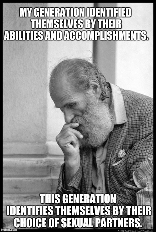 Deep in thought | MY GENERATION IDENTIFIED THEMSELVES BY THEIR ABILITIES AND ACCOMPLISHMENTS. THIS GENERATION IDENTIFIES THEMSELVES BY THEIR CHOICE OF SEXUAL PARTNERS. | image tagged in old man waiting,deep in thought,truth hurts,you could be so much more | made w/ Imgflip meme maker