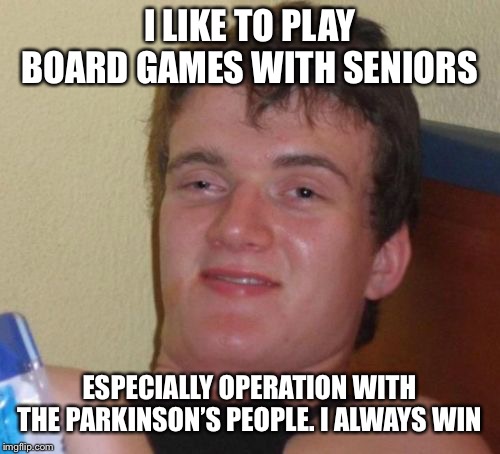 10 Guy Meme | I LIKE TO PLAY BOARD GAMES WITH SENIORS; ESPECIALLY OPERATION WITH THE PARKINSON’S PEOPLE. I ALWAYS WIN | image tagged in memes,10 guy | made w/ Imgflip meme maker