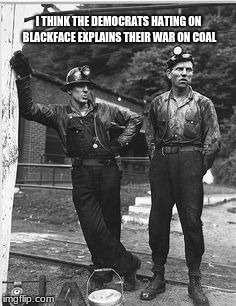 Cause and Effect | I THINK THE DEMOCRATS HATING ON BLACKFACE EXPLAINS THEIR WAR ON COAL | image tagged in coal miners,cause and effect,pro blackface  racist democrats | made w/ Imgflip meme maker