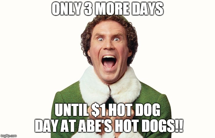 Buddy the elf excited | ONLY 3 MORE DAYS; UNTIL $1 HOT DOG DAY AT ABE'S HOT DOGS!! | image tagged in buddy the elf excited | made w/ Imgflip meme maker