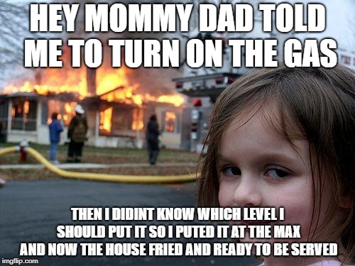 Disaster Girl | HEY MOMMY DAD TOLD ME TO TURN ON THE GAS; THEN I DIDINT KNOW WHICH LEVEL I SHOULD PUT IT SO I PUTED IT AT THE MAX AND NOW THE HOUSE FRIED AND READY TO BE SERVED | image tagged in memes,disaster girl | made w/ Imgflip meme maker
