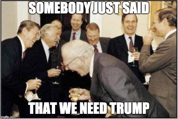 Politicians Laughing | SOMEBODY JUST SAID; THAT WE NEED TRUMP | image tagged in politicians laughing | made w/ Imgflip meme maker