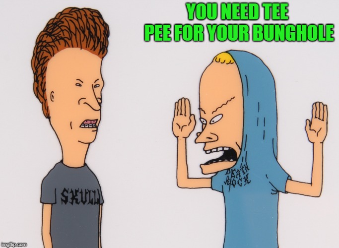 YOU NEED TEE PEE FOR YOUR BUNGHOLE | made w/ Imgflip meme maker