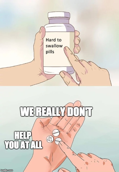 Hard To Swallow Pills Meme | WE REALLY DON'T; HELP YOU AT ALL | image tagged in memes,hard to swallow pills | made w/ Imgflip meme maker