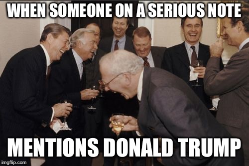 Laughing Men In Suits | WHEN SOMEONE ON A SERIOUS NOTE; MENTIONS DONALD TRUMP | image tagged in memes,laughing men in suits | made w/ Imgflip meme maker