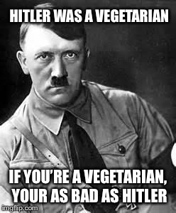 Adolf Hitler | HITLER WAS A VEGETARIAN; IF YOU’RE A VEGETARIAN, YOUR AS BAD AS HITLER | image tagged in adolf hitler | made w/ Imgflip meme maker