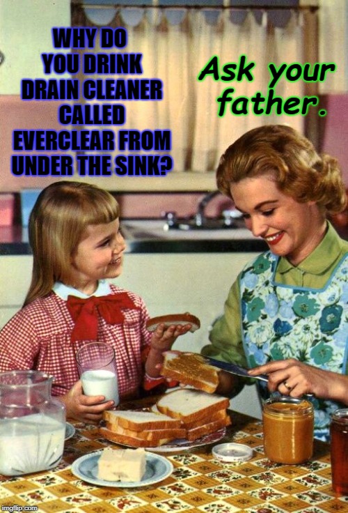 Vintage Mom and Daughter | Ask your father. WHY DO YOU DRINK DRAIN CLEANER CALLED EVERCLEAR FROM UNDER THE SINK? | image tagged in vintage mom and daughter | made w/ Imgflip meme maker