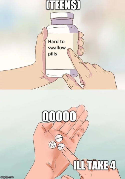 Hard To Swallow Pills Meme | (TEENS); OOOOO; ILL TAKE 4 | image tagged in memes,hard to swallow pills | made w/ Imgflip meme maker