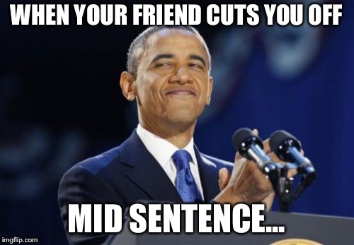 2nd Term Obama Meme | WHEN YOUR FRIEND CUTS YOU OFF; MID SENTENCE... | image tagged in memes,2nd term obama | made w/ Imgflip meme maker