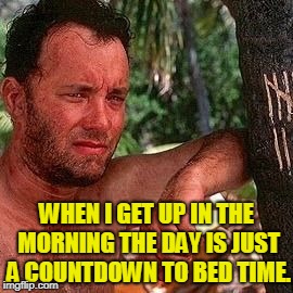 Castaway countdown | WHEN I GET UP IN THE MORNING THE DAY IS JUST A COUNTDOWN TO BED TIME. | image tagged in castaway countdown | made w/ Imgflip meme maker