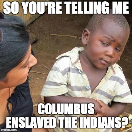 Third World Skeptical Kid Meme | SO YOU'RE TELLING ME; COLUMBUS ENSLAVED THE INDIANS? | image tagged in memes,third world skeptical kid | made w/ Imgflip meme maker