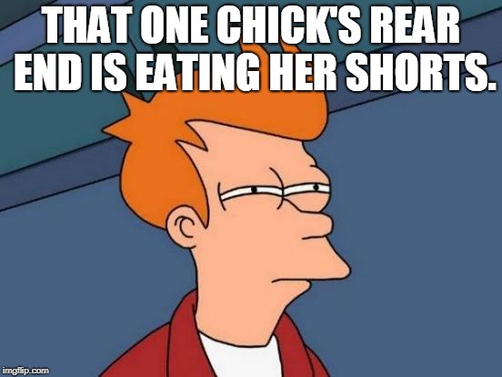 Futurama Fry Meme | THAT ONE CHICK'S REAR END IS EATING HER SHORTS. | image tagged in memes,futurama fry | made w/ Imgflip meme maker