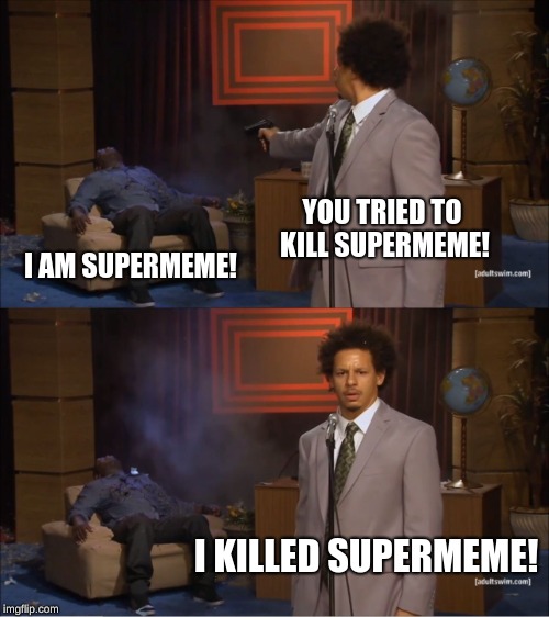 Who Killed Hannibal | YOU TRIED TO KILL SUPERMEME! I AM SUPERMEME! I KILLED SUPERMEME! | image tagged in memes,who killed hannibal | made w/ Imgflip meme maker