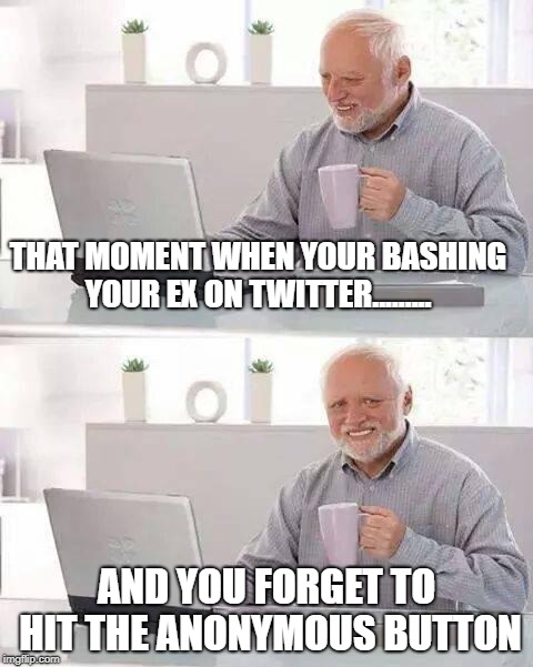 Hide the Pain Harold | THAT MOMENT WHEN YOUR BASHING YOUR EX ON TWITTER......... AND YOU FORGET TO HIT THE ANONYMOUS BUTTON | image tagged in memes,hide the pain harold | made w/ Imgflip meme maker