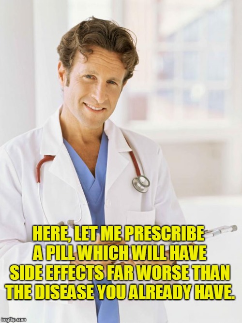 Doctor | HERE, LET ME PRESCRIBE A PILL WHICH WILL HAVE SIDE EFFECTS FAR WORSE THAN THE DISEASE YOU ALREADY HAVE. | image tagged in doctor | made w/ Imgflip meme maker