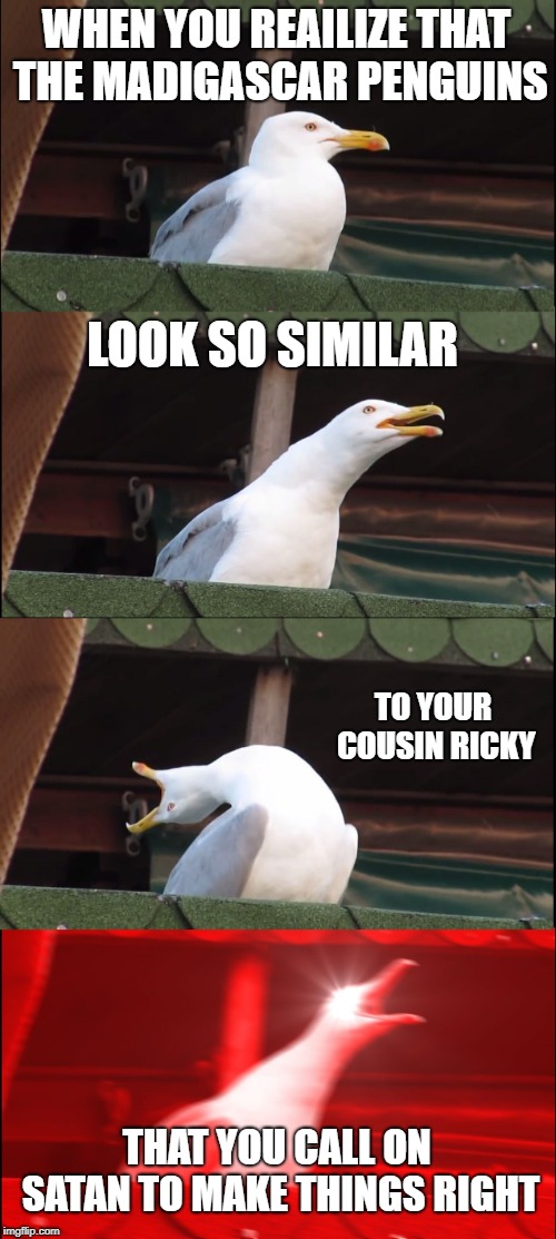 Inhaling Seagull Meme | WHEN YOU REAILIZE THAT THE MADIGASCAR PENGUINS; LOOK SO SIMILAR; TO YOUR COUSIN RICKY; THAT YOU CALL ON SATAN TO MAKE THINGS RIGHT | image tagged in memes,inhaling seagull | made w/ Imgflip meme maker