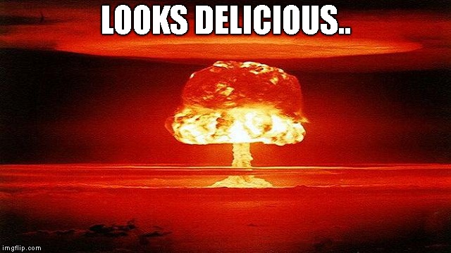 atomic bomb mushroom | LOOKS DELICIOUS.. | image tagged in atomic bomb mushroom | made w/ Imgflip meme maker