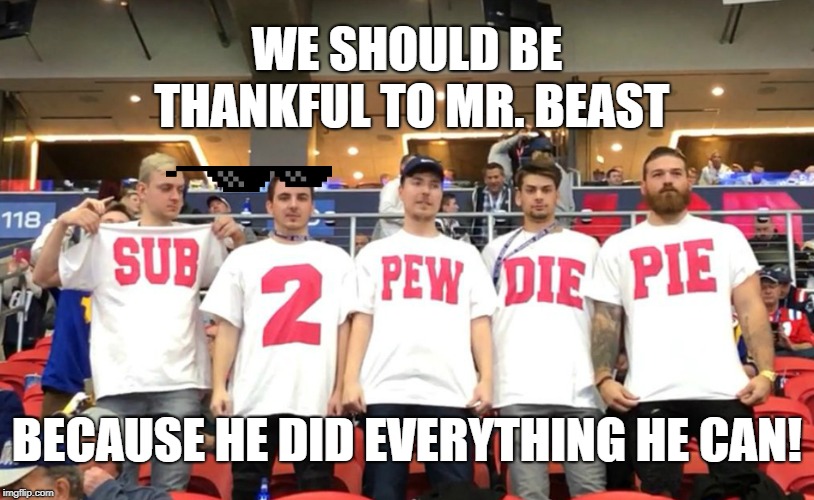 Be thankful to mr. beast | WE SHOULD BE THANKFUL TO MR. BEAST; BECAUSE HE DID EVERYTHING HE CAN! | image tagged in pewdiepie,pewds,beast | made w/ Imgflip meme maker