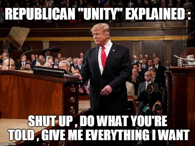 REPUBLICAN "UNITY" EXPLAINED :; SHUT UP , DO WHAT YOU'RE TOLD , GIVE ME EVERYTHING I WANT | image tagged in trump,sotu | made w/ Imgflip meme maker