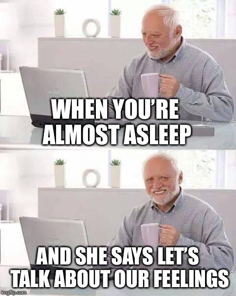 Hide the Pain Harold | WHEN YOU’RE ALMOST ASLEEP; AND SHE SAYS LET’S TALK ABOUT OUR FEELINGS | image tagged in memes,hide the pain harold | made w/ Imgflip meme maker