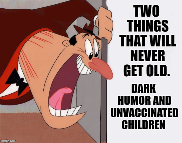 dark humor | TWO THINGS THAT WILL NEVER GET OLD. DARK HUMOR AND UNVACCINATED CHILDREN | image tagged in yelling guy,dark humor | made w/ Imgflip meme maker