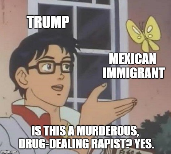 Is This A Pigeon |  TRUMP; MEXICAN IMMIGRANT; IS THIS A MURDEROUS, DRUG-DEALING RAPIST? YES. | image tagged in memes,is this a pigeon | made w/ Imgflip meme maker