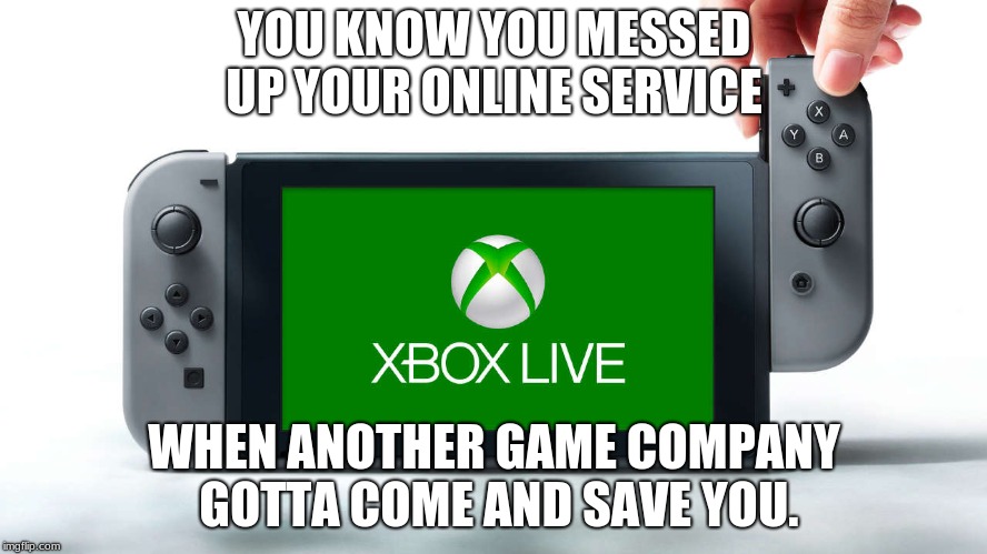 X-box live coming to Nintendo Switch | YOU KNOW YOU MESSED UP YOUR ONLINE SERVICE; WHEN ANOTHER GAME COMPANY GOTTA COME AND SAVE YOU. | image tagged in xbox,nintendo switch,nintendo,xbox live,messed up | made w/ Imgflip meme maker