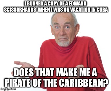 /Users/robertbrutzman/Downloads/1340433133397.jpeg | I BURNED A COPY OF A EDWARD SCISSORHANDS
 WHEN I WAS ON VACATION IN CUBA; DOES THAT MAKE ME A PIRATE OF THE CARIBBEAN? | image tagged in /users/robertbrutzman/downloads/1340433133397jpeg | made w/ Imgflip meme maker