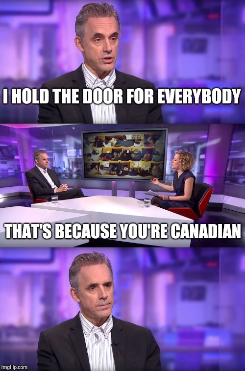 Jordan Peterson vs Feminist Interviewer | I HOLD THE DOOR FOR EVERYBODY THAT'S BECAUSE YOU'RE CANADIAN | image tagged in jordan peterson vs feminist interviewer | made w/ Imgflip meme maker