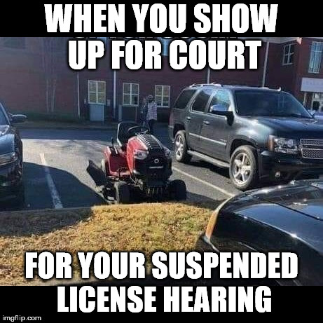 WHEN YOU SHOW UP FOR COURT; FOR YOUR SUSPENDED LICENSE HEARING | image tagged in mower parking | made w/ Imgflip meme maker