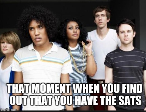 THAT MOMENT WHEN YOU FIND OUT THAT YOU HAVE THE SATS | made w/ Imgflip meme maker