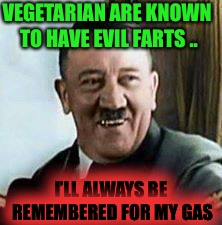 laughing hitler | VEGETARIAN ARE KNOWN TO HAVE EVIL FARTS .. I’LL ALWAYS BE REMEMBERED FOR MY GAS | image tagged in laughing hitler | made w/ Imgflip meme maker