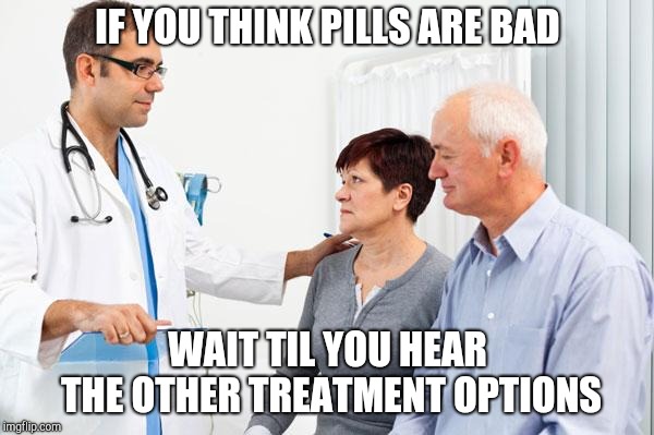 How people view doctors | IF YOU THINK PILLS ARE BAD WAIT TIL YOU HEAR THE OTHER TREATMENT OPTIONS | image tagged in how people view doctors | made w/ Imgflip meme maker