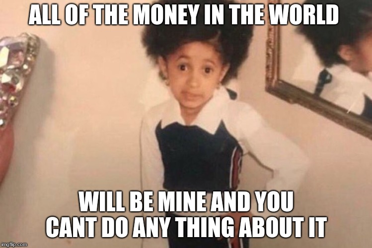 Young Cardi B Meme | ALL OF THE MONEY IN THE WORLD; WILL BE MINE AND YOU CANT DO ANY THING ABOUT IT | image tagged in memes,young cardi b | made w/ Imgflip meme maker