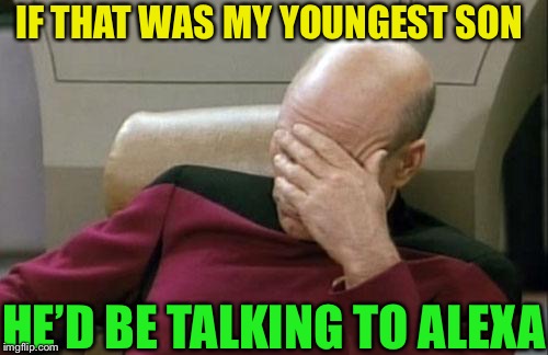 Captain Picard Facepalm Meme | IF THAT WAS MY YOUNGEST SON HE’D BE TALKING TO ALEXA | image tagged in memes,captain picard facepalm | made w/ Imgflip meme maker