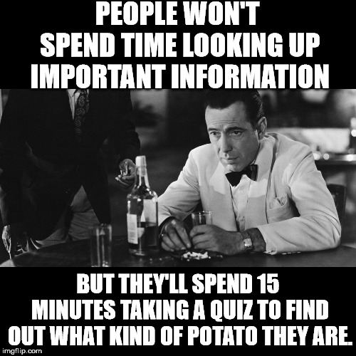 And this is why I drink so much. | PEOPLE WON'T SPEND TIME LOOKING UP IMPORTANT INFORMATION; BUT THEY'LL SPEND 15 MINUTES TAKING A QUIZ TO FIND OUT WHAT KIND OF POTATO THEY ARE. | image tagged in casablanca humphry bogart | made w/ Imgflip meme maker