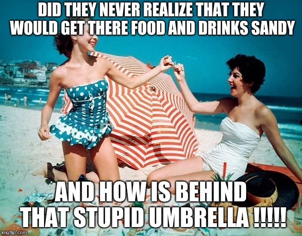friends 1950's  | DID THEY NEVER REALIZE THAT THEY WOULD GET THERE FOOD AND DRINKS SANDY; AND HOW IS BEHIND THAT STUPID UMBRELLA !!!!! | image tagged in friends 1950's | made w/ Imgflip meme maker