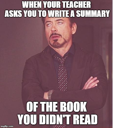 Face You Make Robert Downey Jr Meme | WHEN YOUR TEACHER ASKS YOU TO WRITE A SUMMARY; OF THE BOOK YOU DIDN'T READ | image tagged in memes,face you make robert downey jr | made w/ Imgflip meme maker
