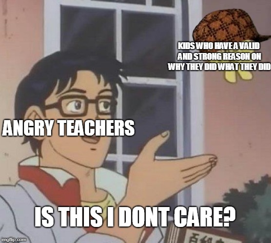 angry teachers | KIDS WHO HAVE A VALID AND STRONG REASON ON WHY THEY DID WHAT THEY DID; ANGRY TEACHERS; IS THIS I DONT CARE? | image tagged in memes,is this a pigeon | made w/ Imgflip meme maker