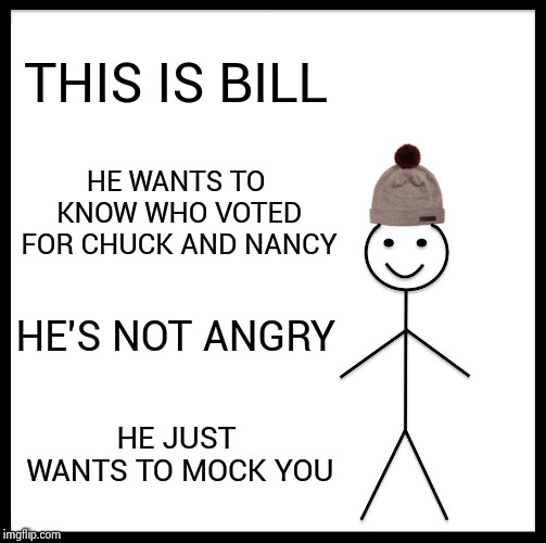 Have you listened to them lately ? | THIS IS BILL; HE WANTS TO KNOW WHO VOTED FOR CHUCK AND NANCY; HE'S NOT ANGRY; HE JUST WANTS TO MOCK YOU | image tagged in memes,be like bill,old people,everyone loses their minds | made w/ Imgflip meme maker