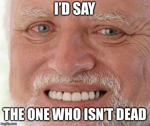 harold smiling | I’D SAY THE ONE WHO ISN’T DEAD | image tagged in harold smiling | made w/ Imgflip meme maker
