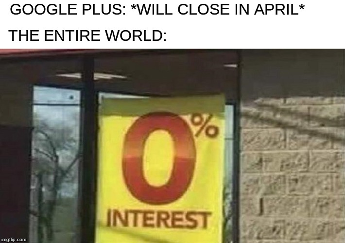 0 interest | GOOGLE PLUS: *WILL CLOSE IN APRIL*; THE ENTIRE WORLD: | image tagged in 0 interest | made w/ Imgflip meme maker