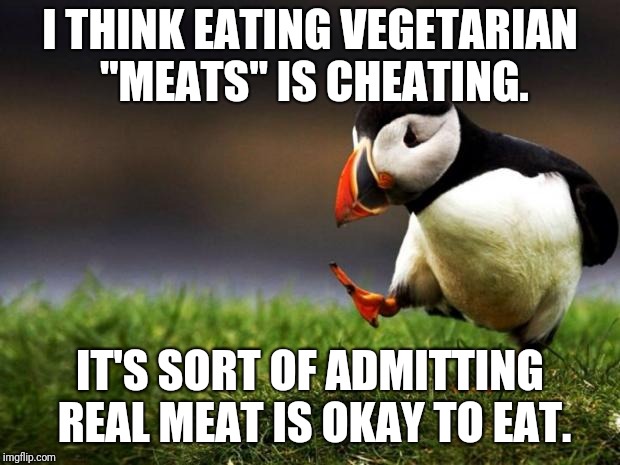 Just sayin'... | I THINK EATING VEGETARIAN "MEATS" IS CHEATING. IT'S SORT OF ADMITTING REAL MEAT IS OKAY TO EAT. | image tagged in memes,unpopular opinion puffin,meat,vegan logic,vegetarians | made w/ Imgflip meme maker