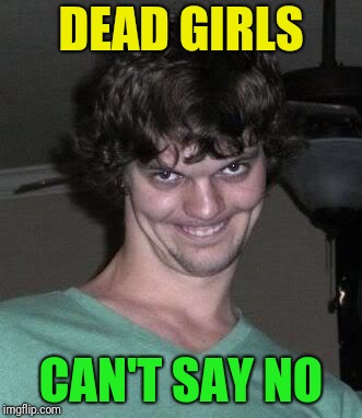 Creepy guy  | DEAD GIRLS CAN'T SAY NO | image tagged in creepy guy | made w/ Imgflip meme maker