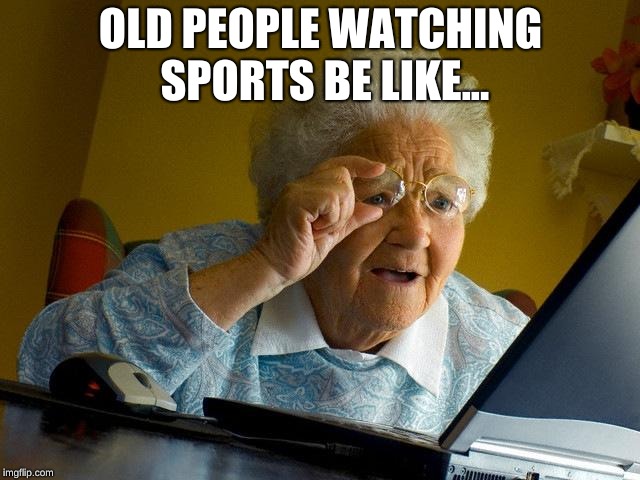 Grandma Finds The Internet | OLD PEOPLE WATCHING SPORTS BE LIKE... | image tagged in memes,grandma finds the internet | made w/ Imgflip meme maker