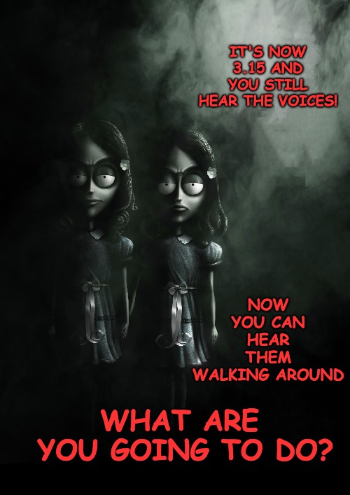 "Go back to sleep, there isn't anyone under your bed"... "They are behind you now". | IT'S NOW 3.15 AND YOU STILL HEAR THE VOICES! NOW YOU CAN HEAR THEM WALKING AROUND WHAT ARE YOU GOING TO DO? | made w/ Imgflip meme maker