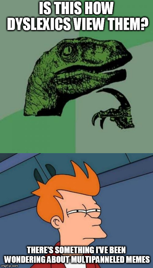 Truth? | IS THIS HOW DYSLEXICS VIEW THEM? THERE'S SOMETHING I'VE BEEN WONDERING ABOUT MULTIPANNELED MEMES | image tagged in memes,philosoraptor,futurama fry,dyslexic | made w/ Imgflip meme maker
