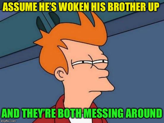 Futurama Fry Meme | ASSUME HE’S WOKEN HIS BROTHER UP AND THEY’RE BOTH MESSING AROUND | image tagged in memes,futurama fry | made w/ Imgflip meme maker